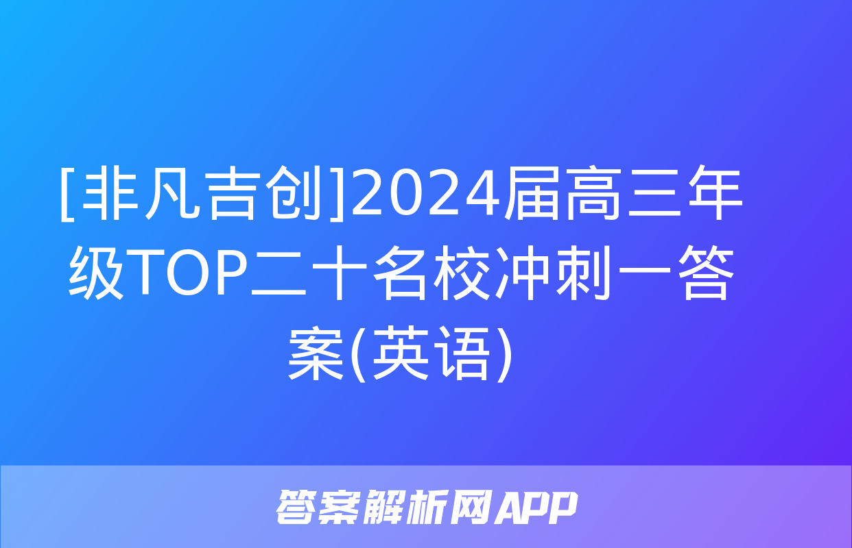 [非凡吉创]2024届高三年级TOP二十名校冲刺一答案(英语)