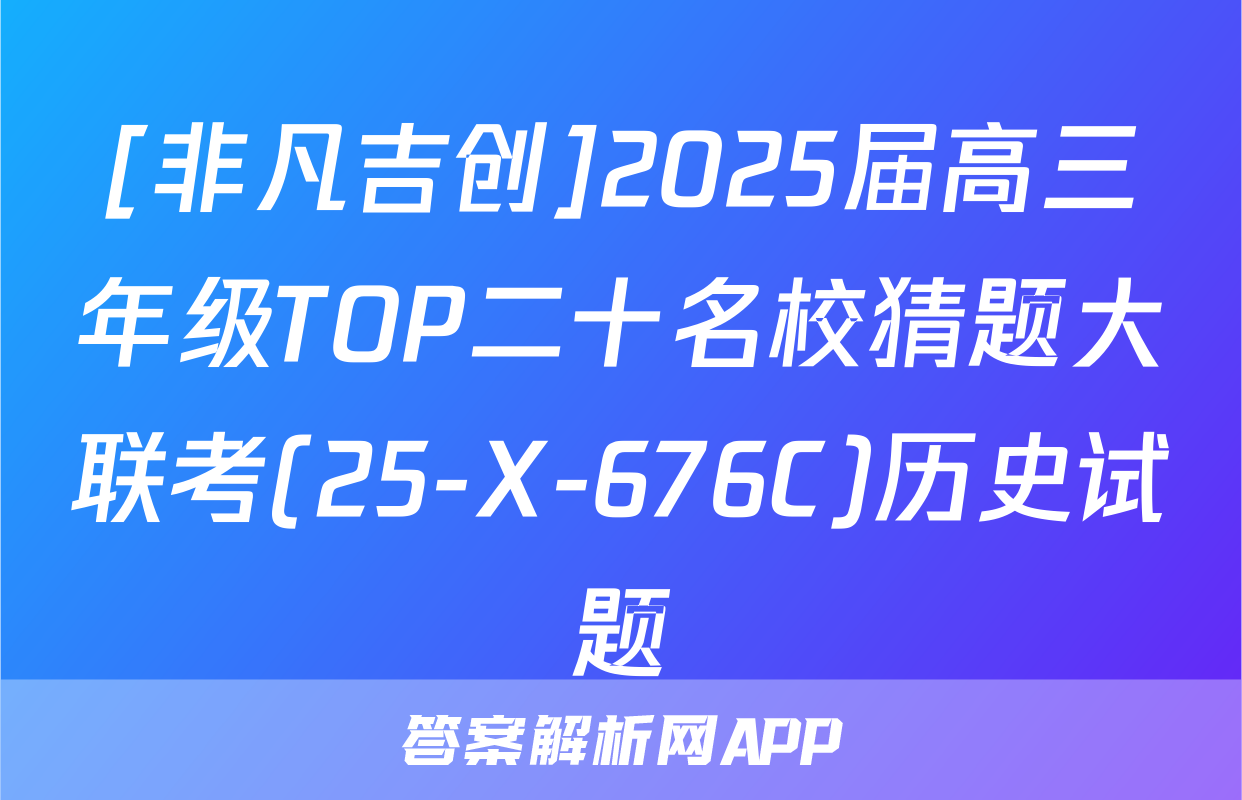 [非凡吉创]2025届高三年级TOP二十名校猜题大联考(25-X-676C)历史试题