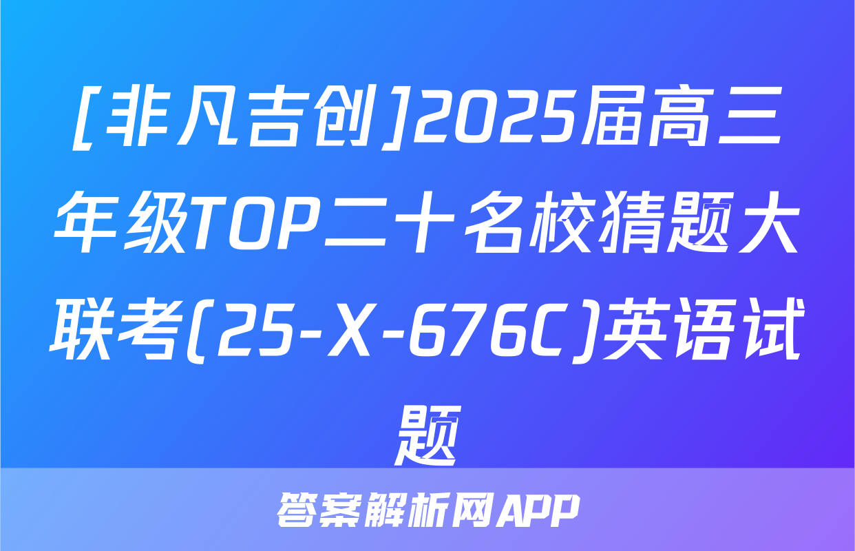 [非凡吉创]2025届高三年级TOP二十名校猜题大联考(25-X-676C)英语试题