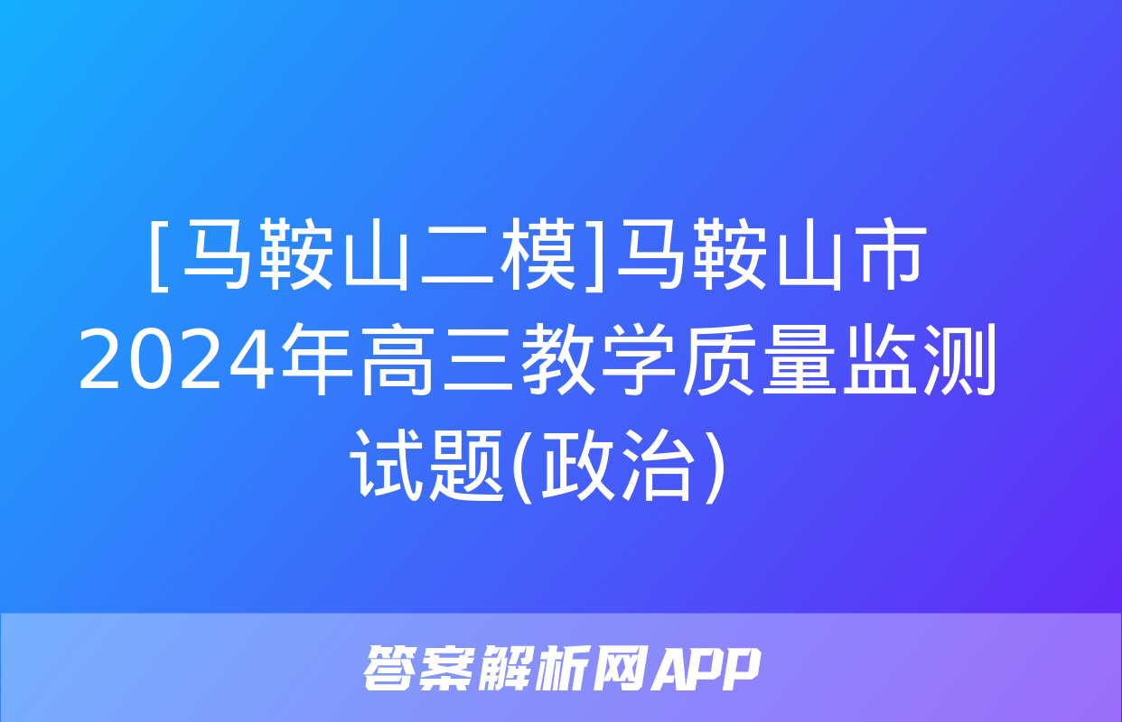 [马鞍山二模]马鞍山市2024年高三教学质量监测试题(政治)