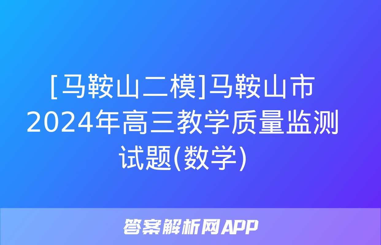 [马鞍山二模]马鞍山市2024年高三教学质量监测试题(数学)