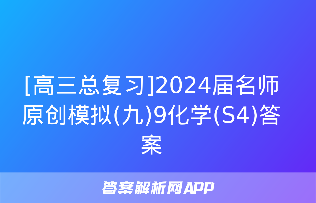 [高三总复习]2024届名师原创模拟(九)9化学(S4)答案