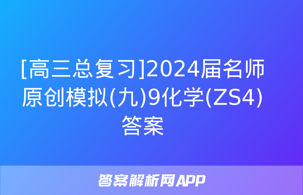 [高三总复习]2024届名师原创模拟(九)9化学(ZS4)答案