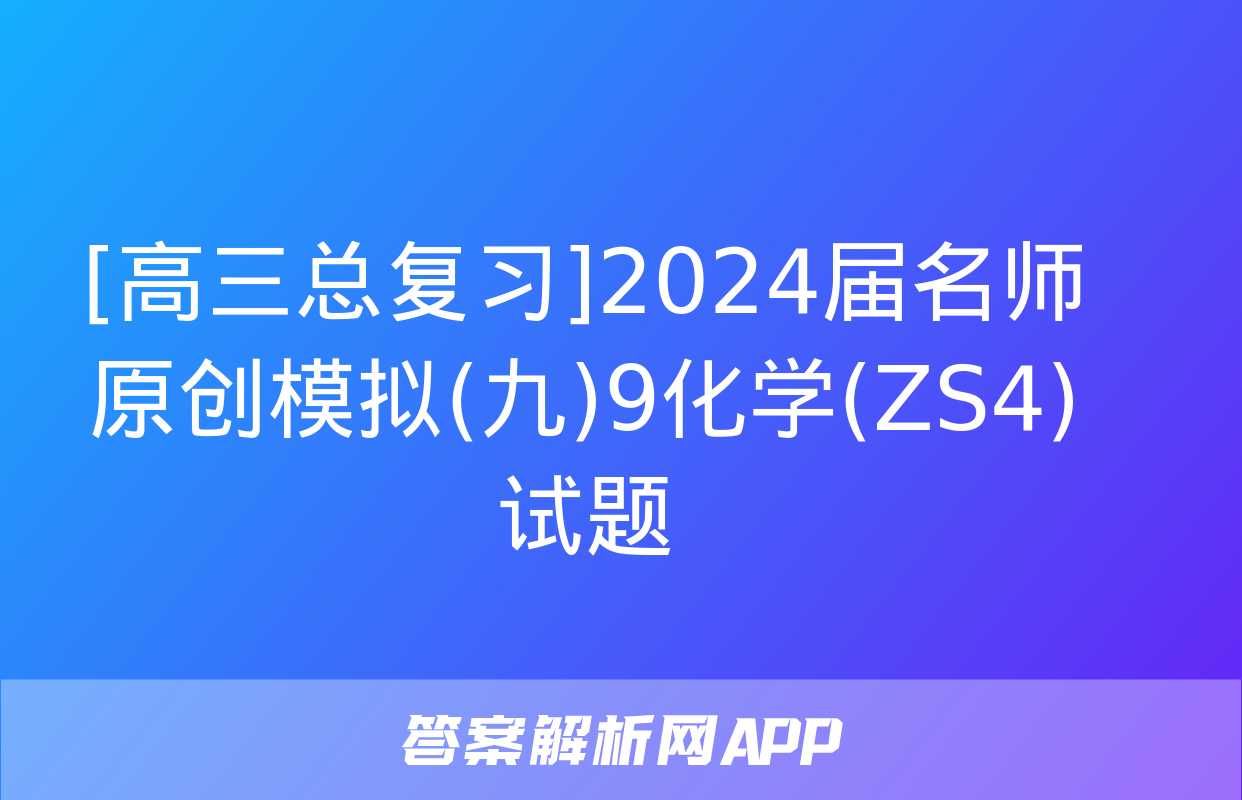 [高三总复习]2024届名师原创模拟(九)9化学(ZS4)试题