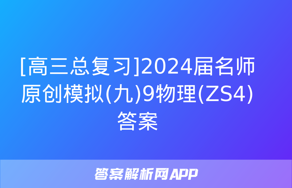 [高三总复习]2024届名师原创模拟(九)9物理(ZS4)答案