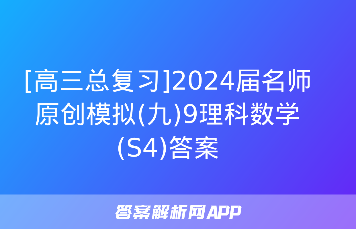 [高三总复习]2024届名师原创模拟(九)9理科数学(S4)答案