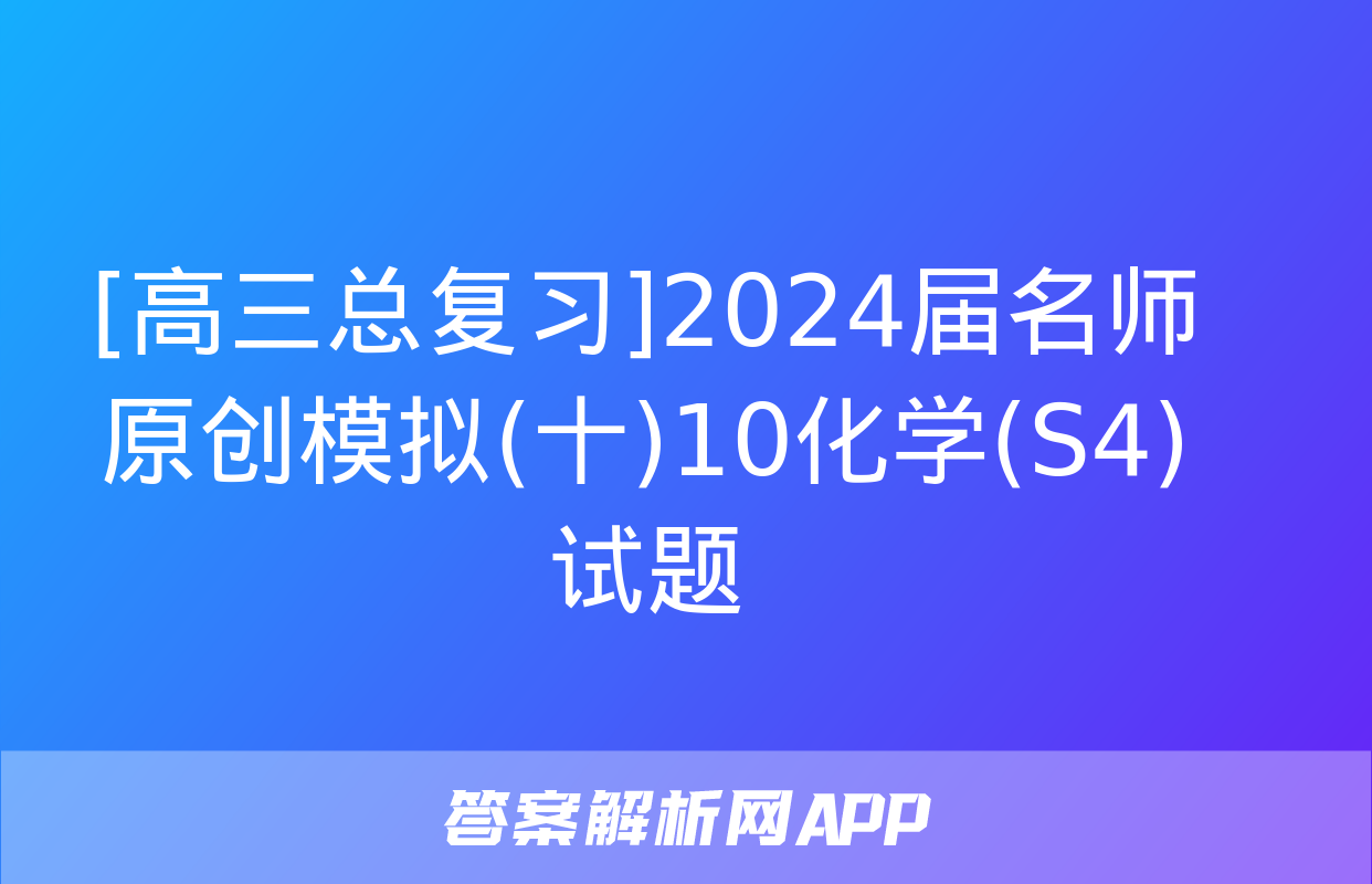 [高三总复习]2024届名师原创模拟(十)10化学(S4)试题