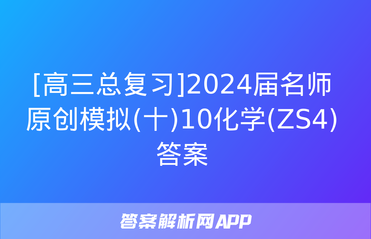 [高三总复习]2024届名师原创模拟(十)10化学(ZS4)答案