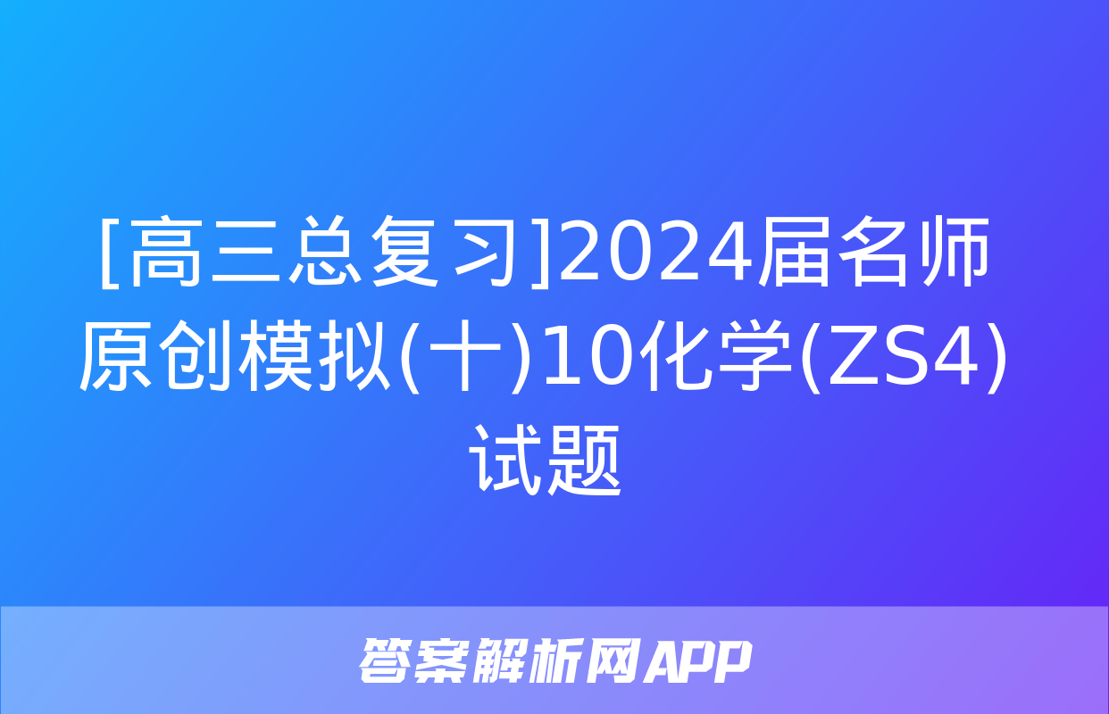 [高三总复习]2024届名师原创模拟(十)10化学(ZS4)试题