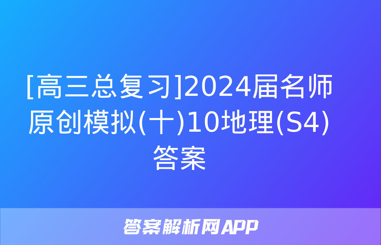 [高三总复习]2024届名师原创模拟(十)10地理(S4)答案