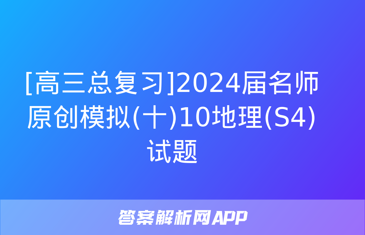 [高三总复习]2024届名师原创模拟(十)10地理(S4)试题