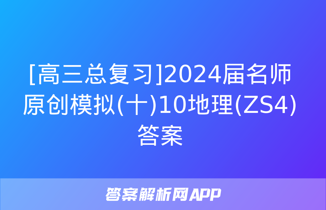 [高三总复习]2024届名师原创模拟(十)10地理(ZS4)答案