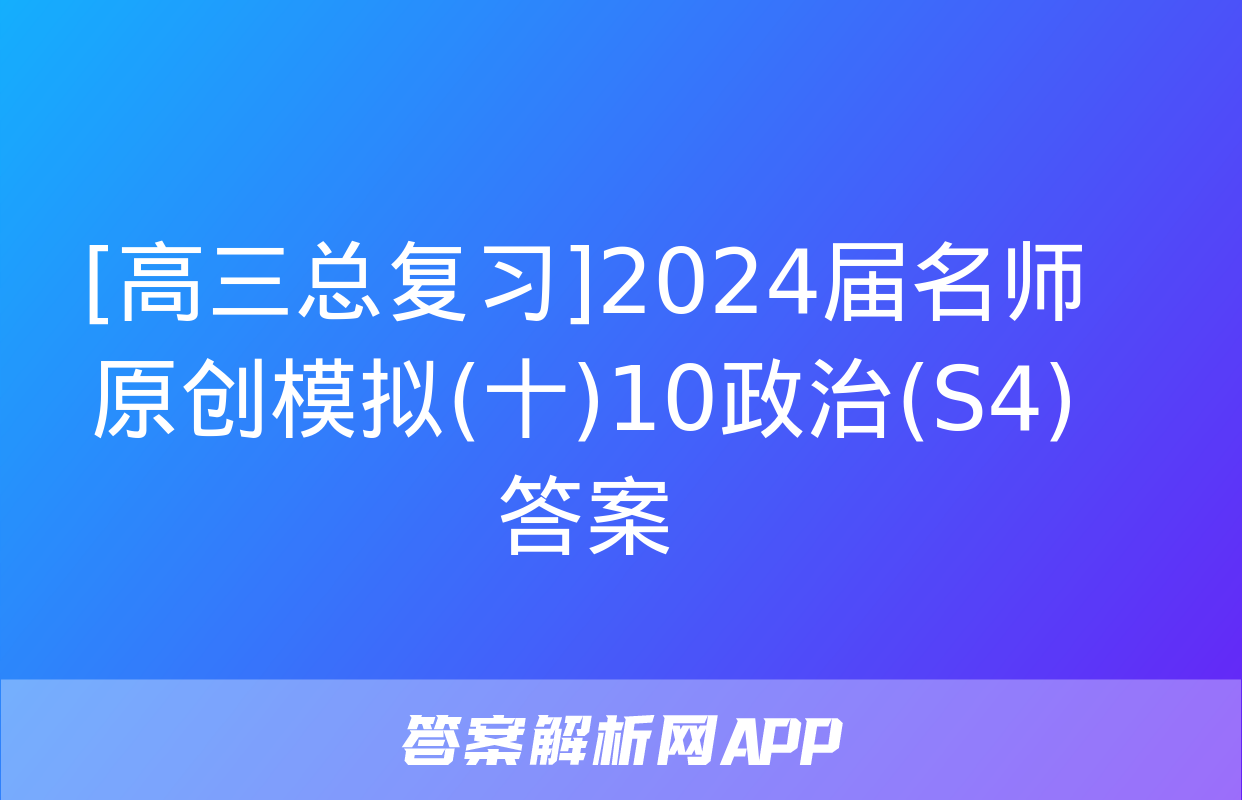 [高三总复习]2024届名师原创模拟(十)10政治(S4)答案