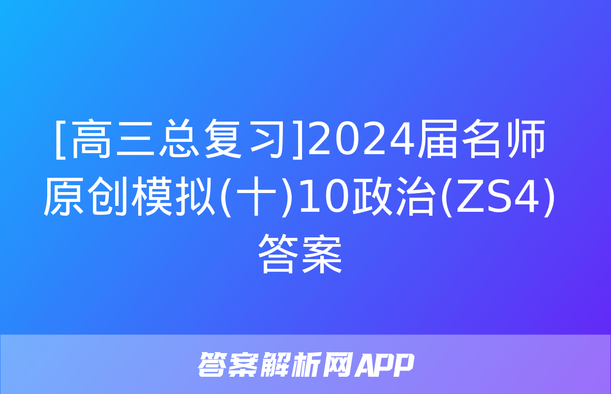 [高三总复习]2024届名师原创模拟(十)10政治(ZS4)答案