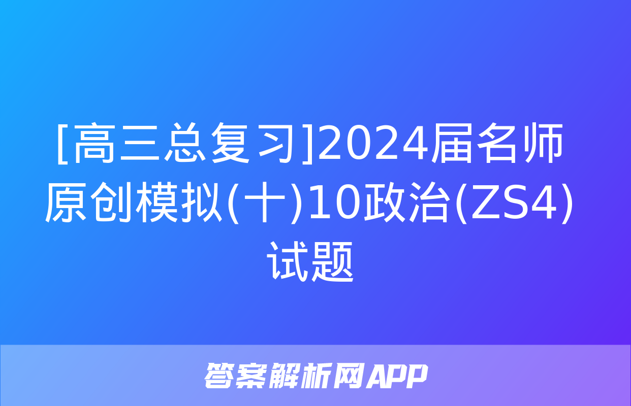 [高三总复习]2024届名师原创模拟(十)10政治(ZS4)试题