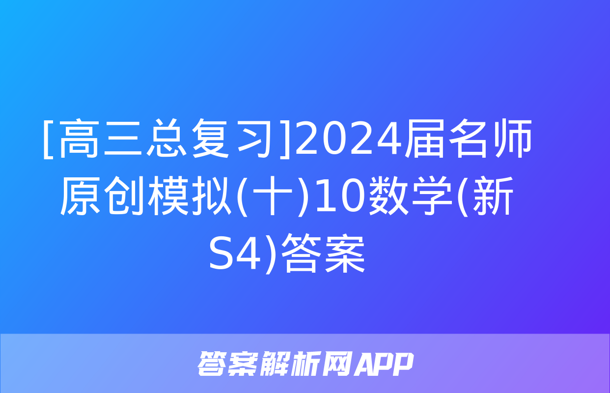 [高三总复习]2024届名师原创模拟(十)10数学(新S4)答案