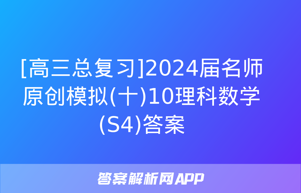 [高三总复习]2024届名师原创模拟(十)10理科数学(S4)答案