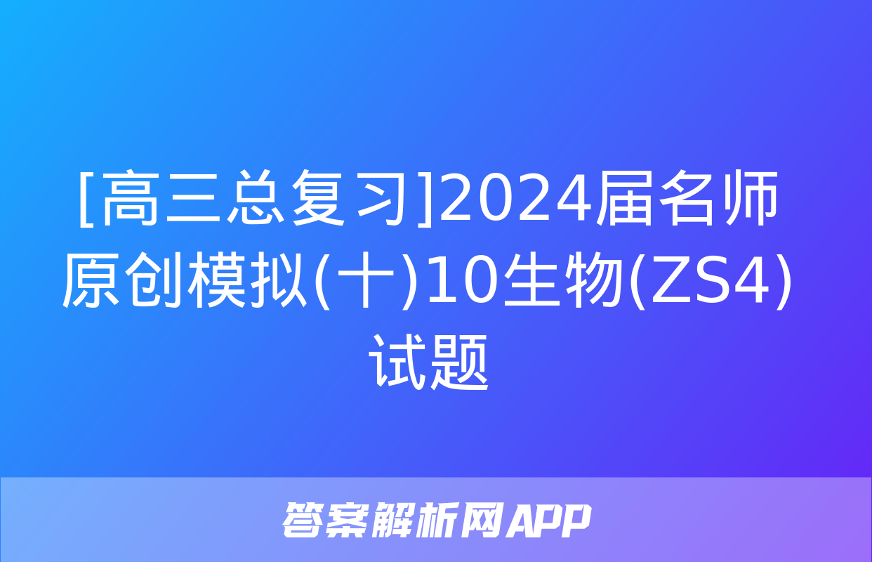 [高三总复习]2024届名师原创模拟(十)10生物(ZS4)试题