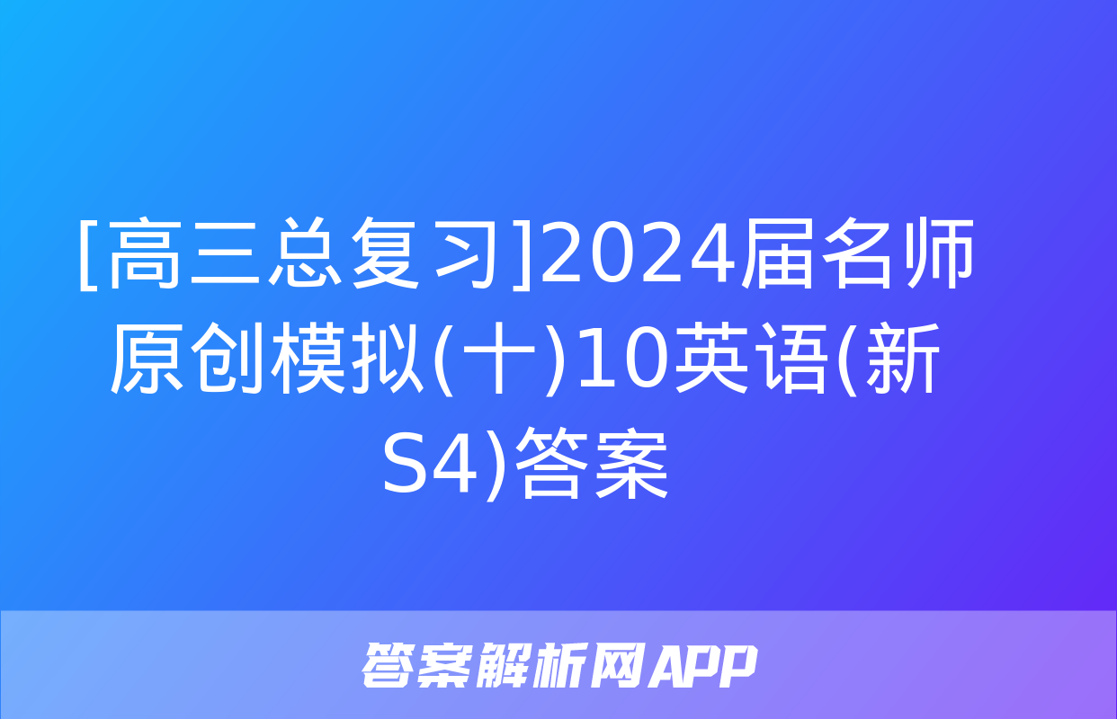 [高三总复习]2024届名师原创模拟(十)10英语(新S4)答案