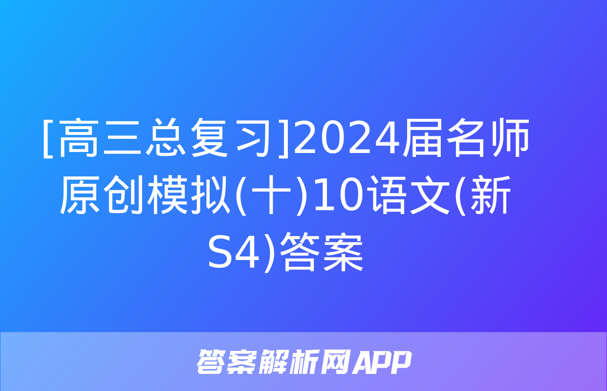 [高三总复习]2024届名师原创模拟(十)10语文(新S4)答案