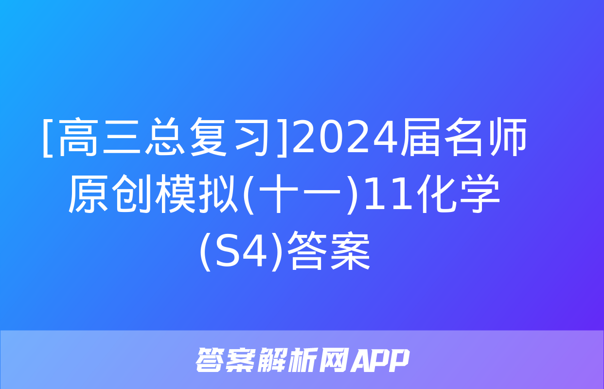 [高三总复习]2024届名师原创模拟(十一)11化学(S4)答案