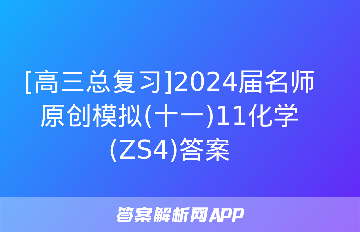 [高三总复习]2024届名师原创模拟(十一)11化学(ZS4)答案