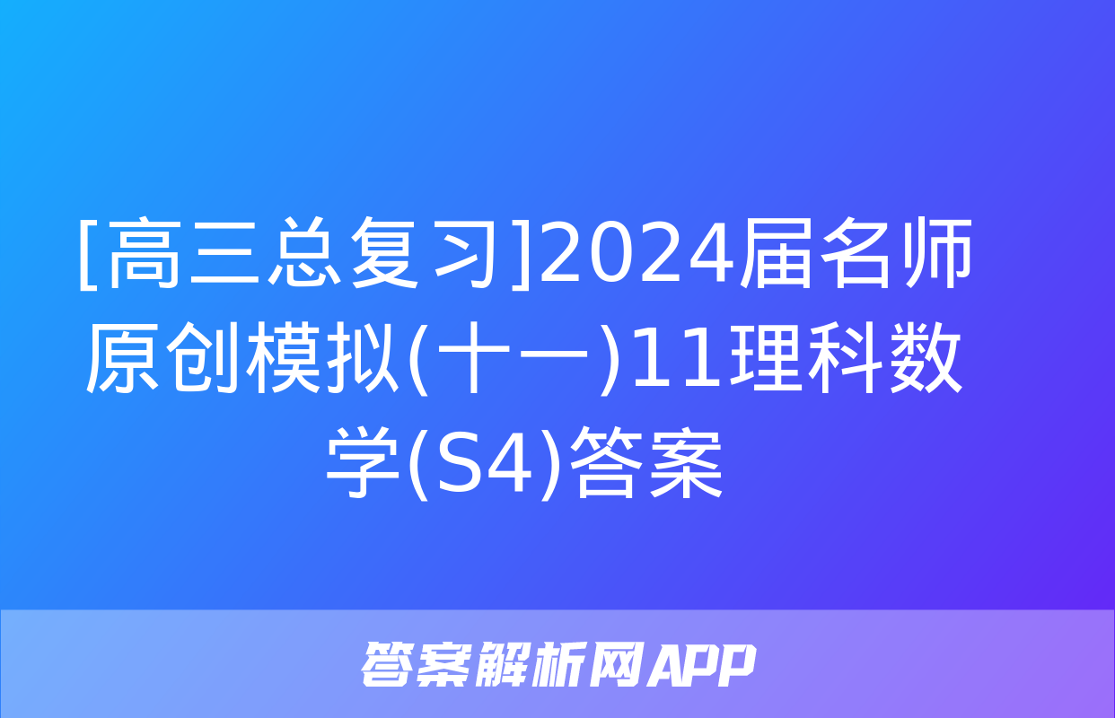 [高三总复习]2024届名师原创模拟(十一)11理科数学(S4)答案