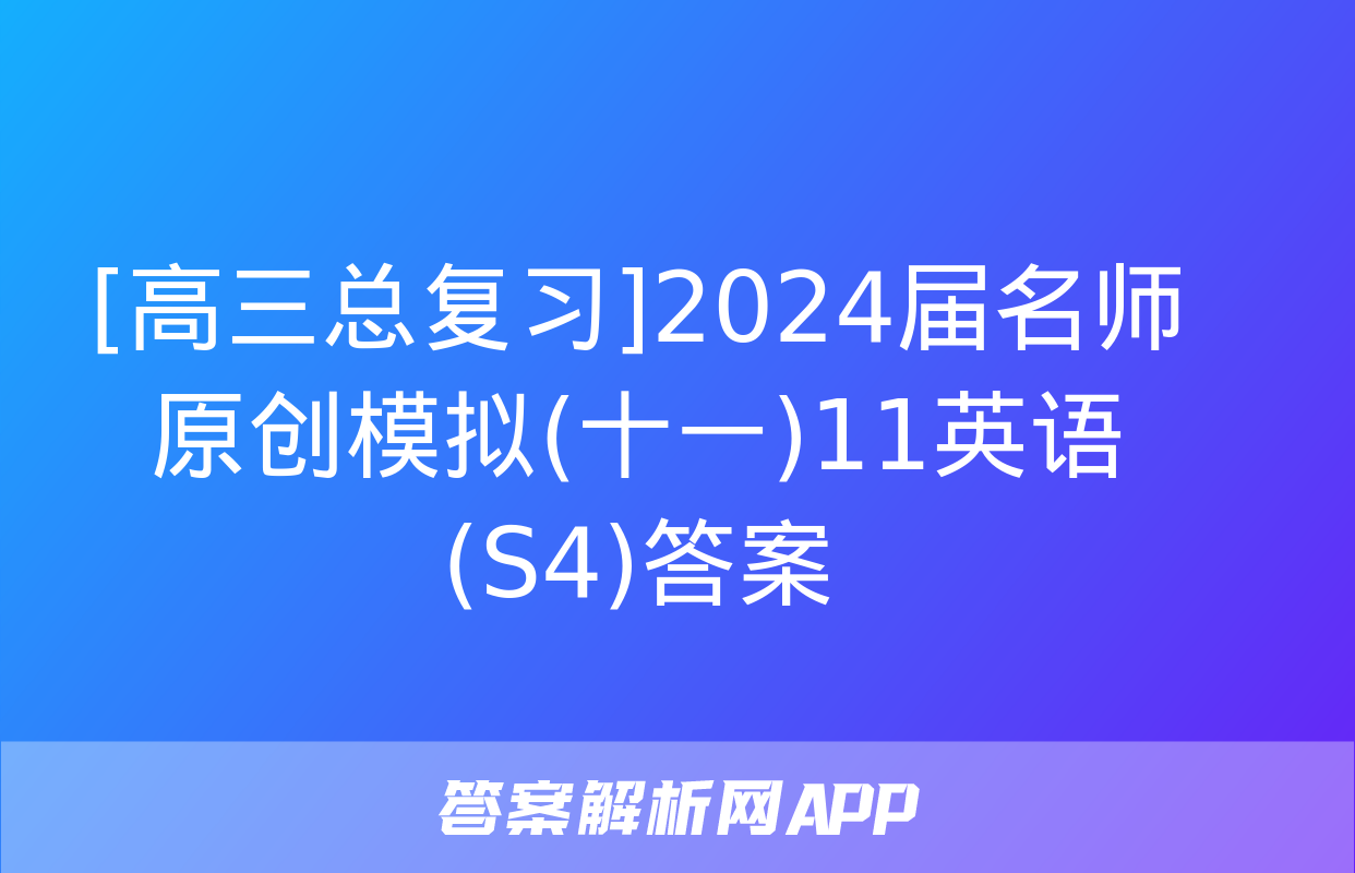 [高三总复习]2024届名师原创模拟(十一)11英语(S4)答案