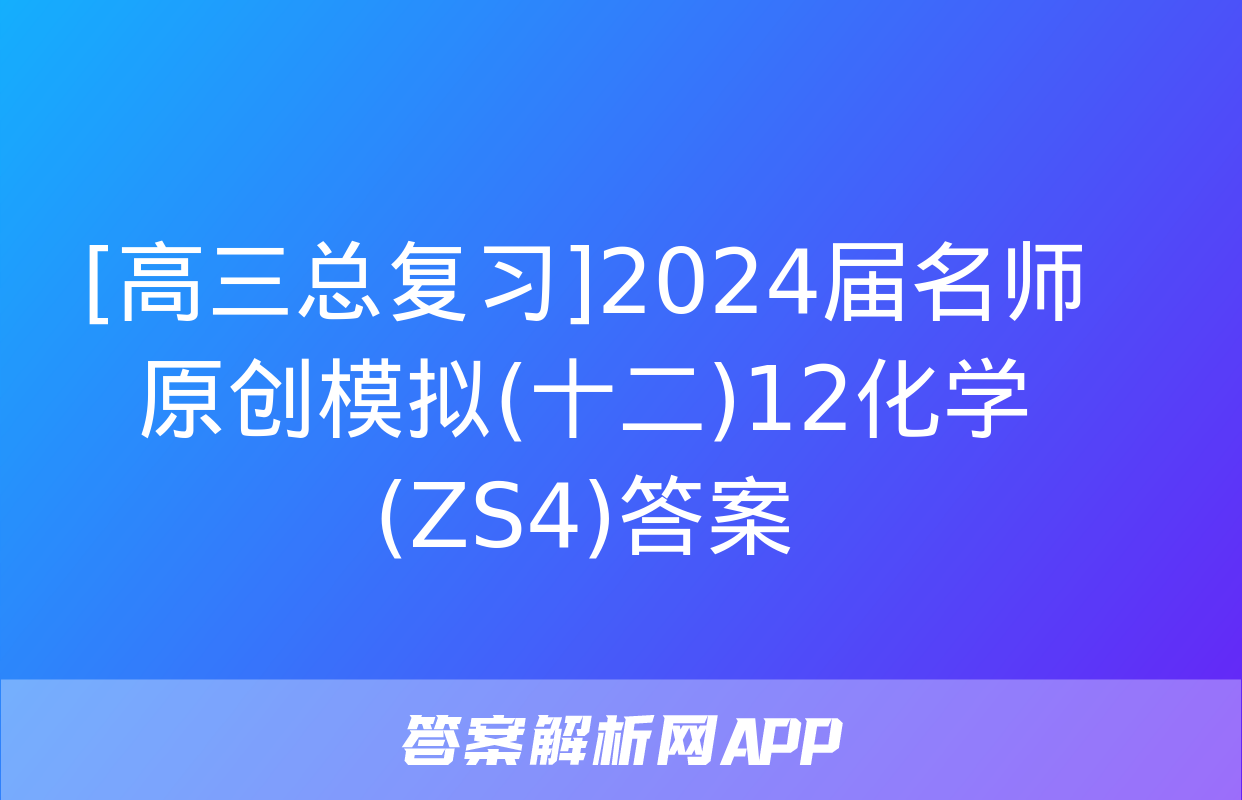 [高三总复习]2024届名师原创模拟(十二)12化学(ZS4)答案