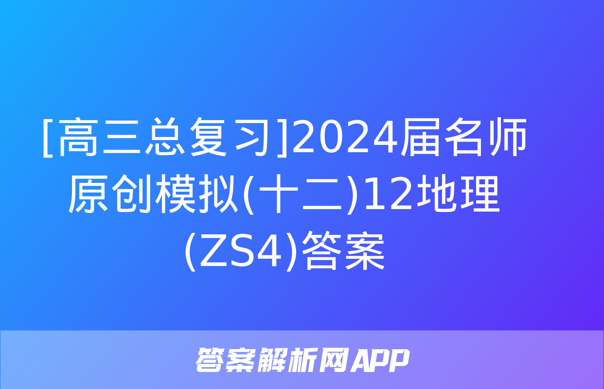 [高三总复习]2024届名师原创模拟(十二)12地理(ZS4)答案