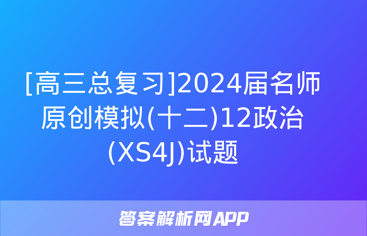 [高三总复习]2024届名师原创模拟(十二)12政治(XS4J)试题