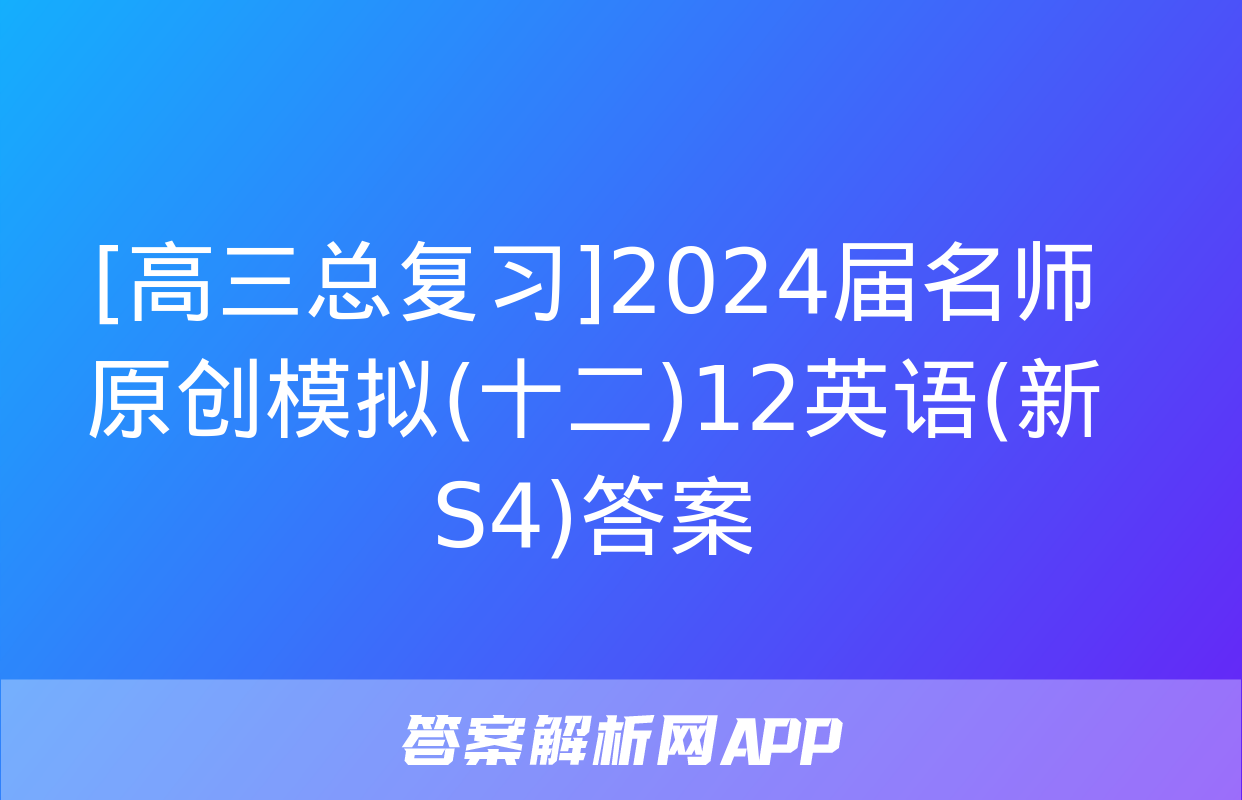 [高三总复习]2024届名师原创模拟(十二)12英语(新S4)答案