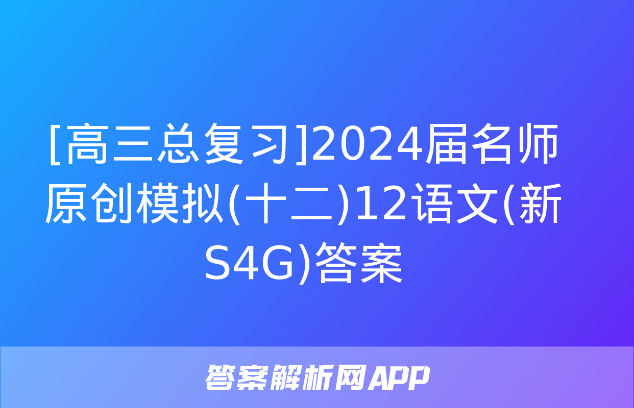 [高三总复习]2024届名师原创模拟(十二)12语文(新S4G)答案