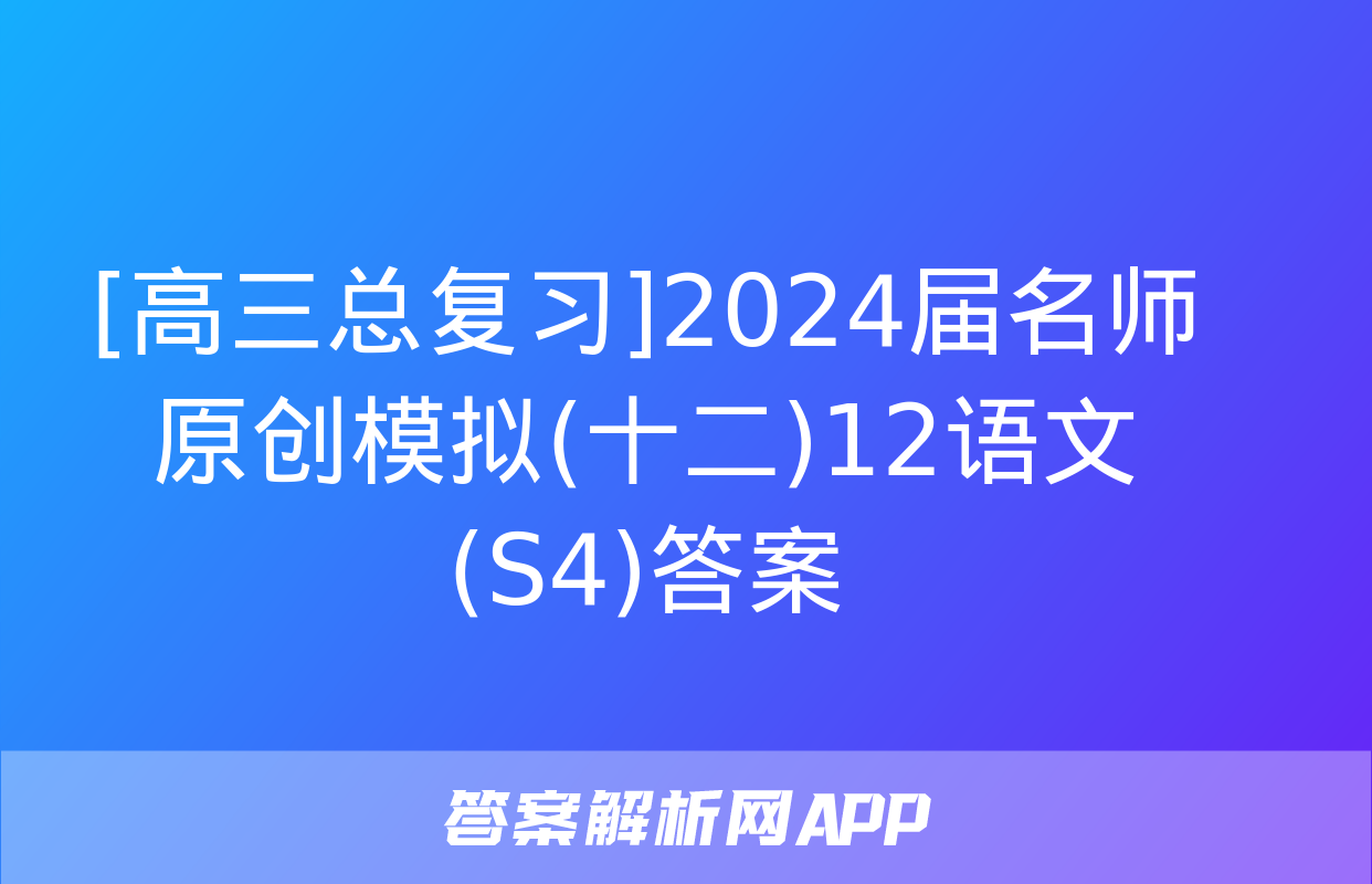 [高三总复习]2024届名师原创模拟(十二)12语文(S4)答案