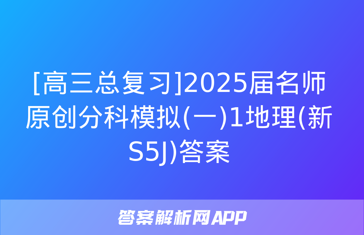 [高三总复习]2025届名师原创分科模拟(一)1地理(新S5J)答案