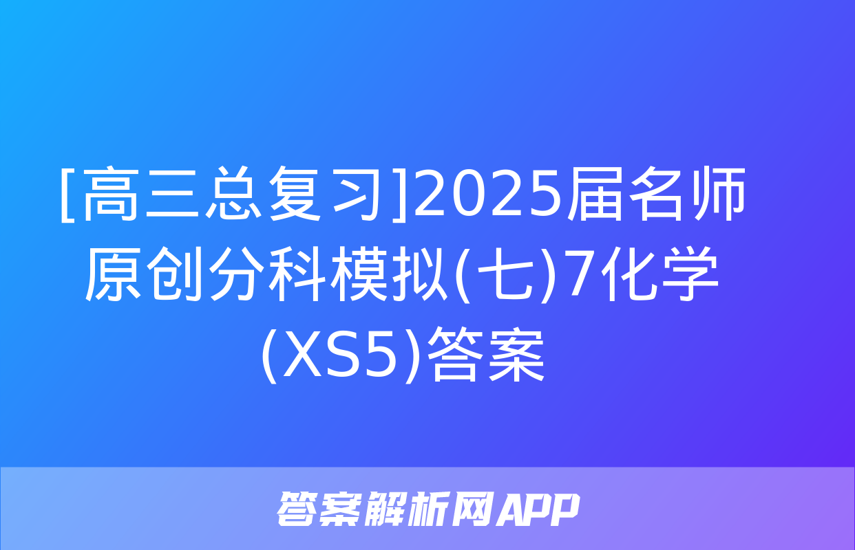 [高三总复习]2025届名师原创分科模拟(七)7化学(XS5)答案