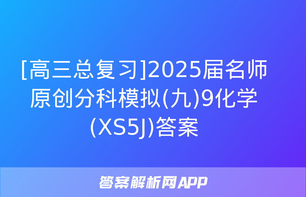 [高三总复习]2025届名师原创分科模拟(九)9化学(XS5J)答案