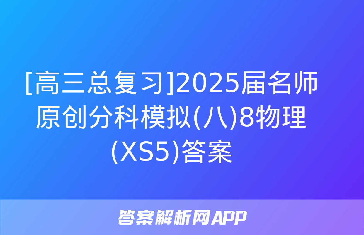 [高三总复习]2025届名师原创分科模拟(八)8物理(XS5)答案