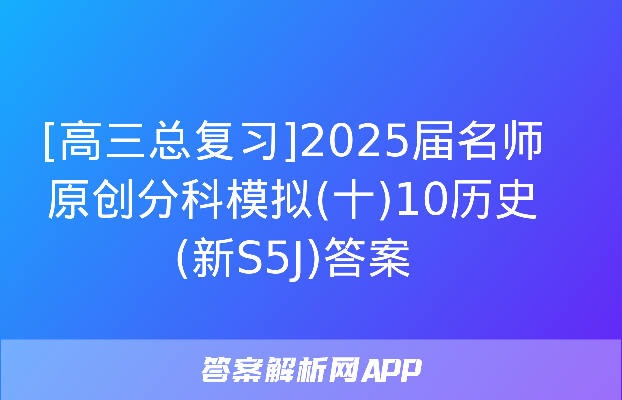 [高三总复习]2025届名师原创分科模拟(十)10历史(新S5J)答案