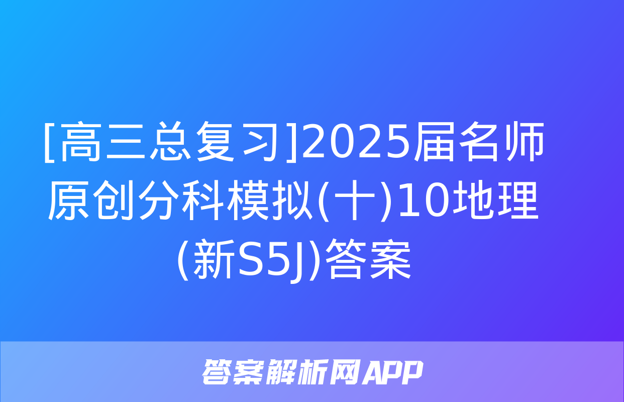 [高三总复习]2025届名师原创分科模拟(十)10地理(新S5J)答案