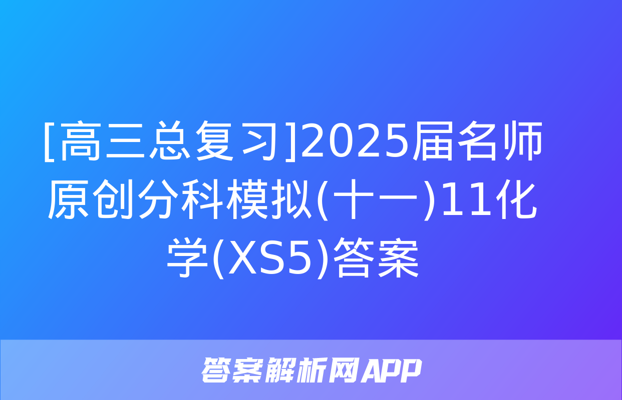 [高三总复习]2025届名师原创分科模拟(十一)11化学(XS5)答案