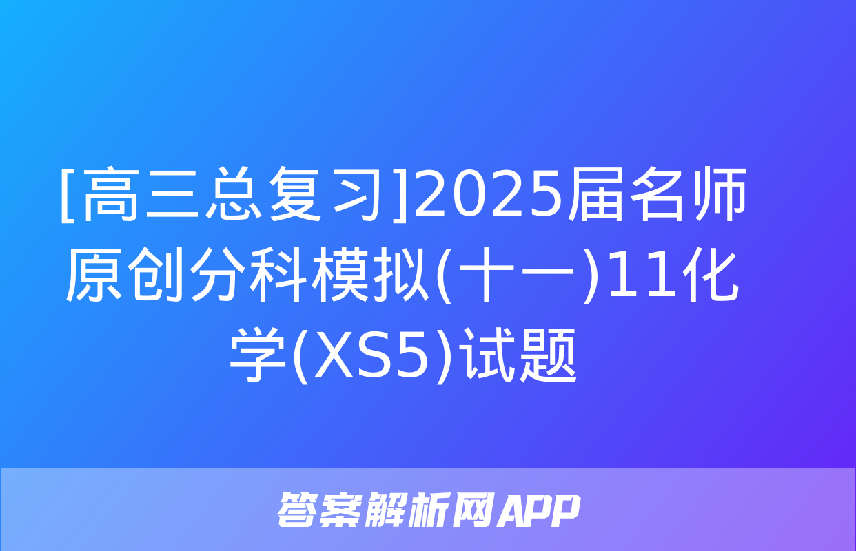 [高三总复习]2025届名师原创分科模拟(十一)11化学(XS5)试题