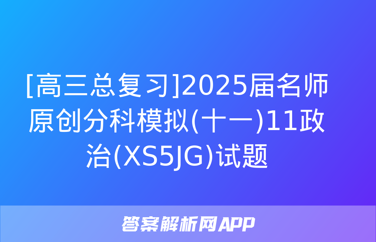 [高三总复习]2025届名师原创分科模拟(十一)11政治(XS5JG)试题