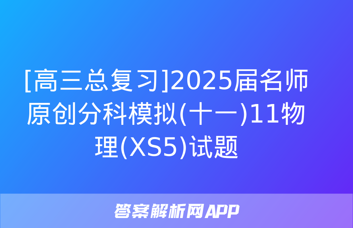 [高三总复习]2025届名师原创分科模拟(十一)11物理(XS5)试题