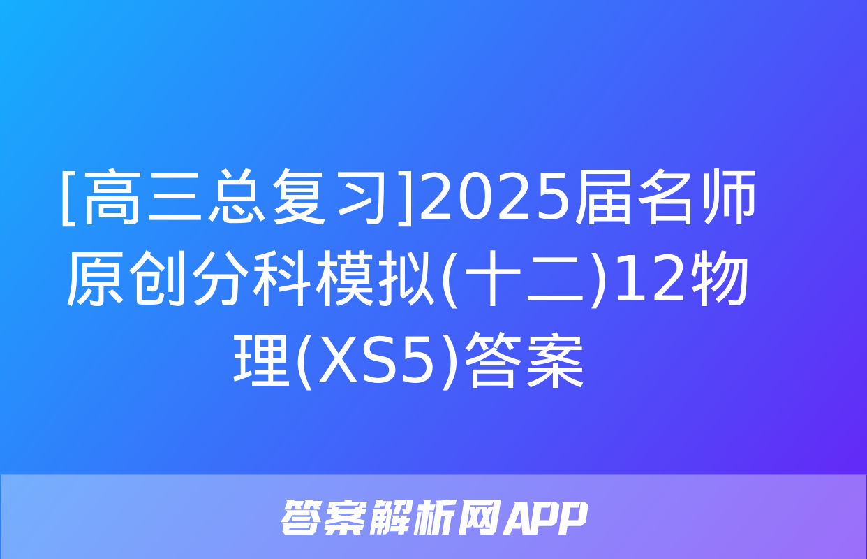 [高三总复习]2025届名师原创分科模拟(十二)12物理(XS5)答案