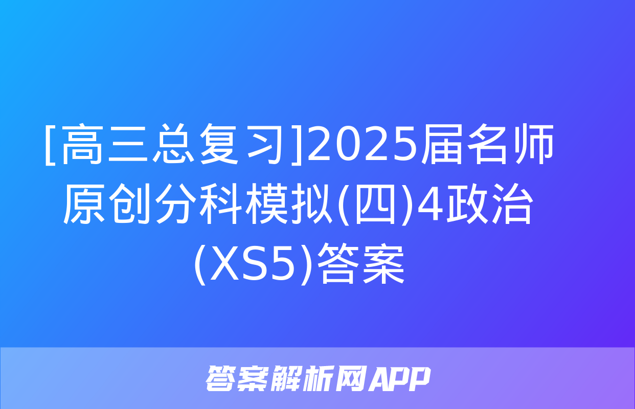 [高三总复习]2025届名师原创分科模拟(四)4政治(XS5)答案