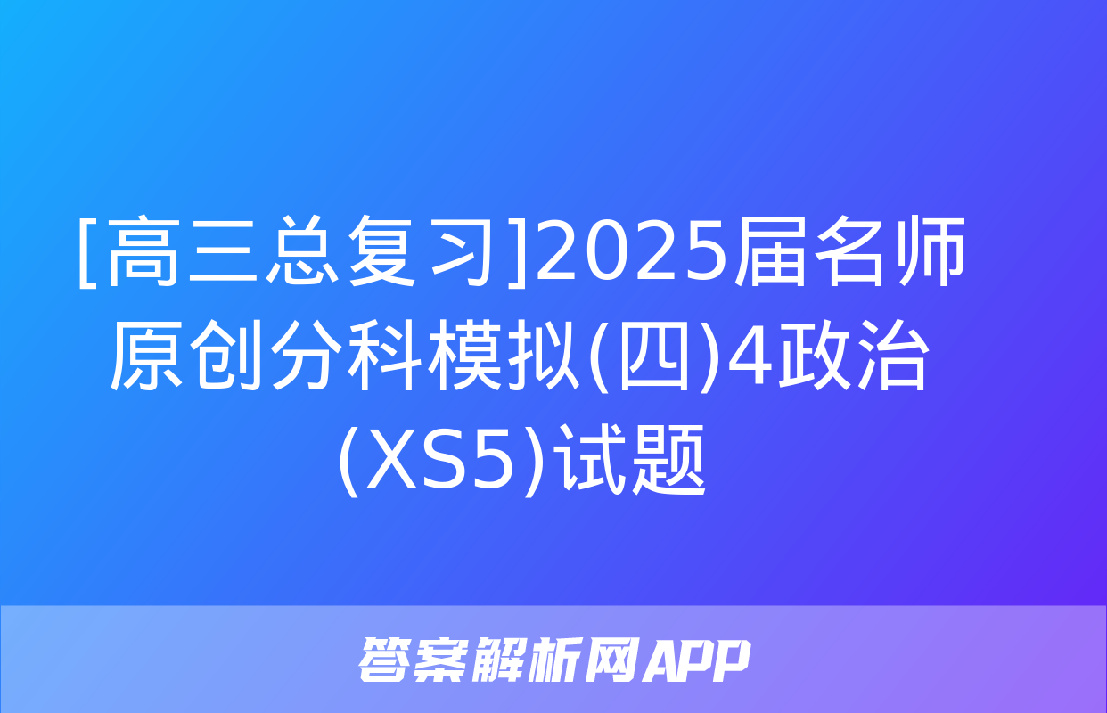 [高三总复习]2025届名师原创分科模拟(四)4政治(XS5)试题