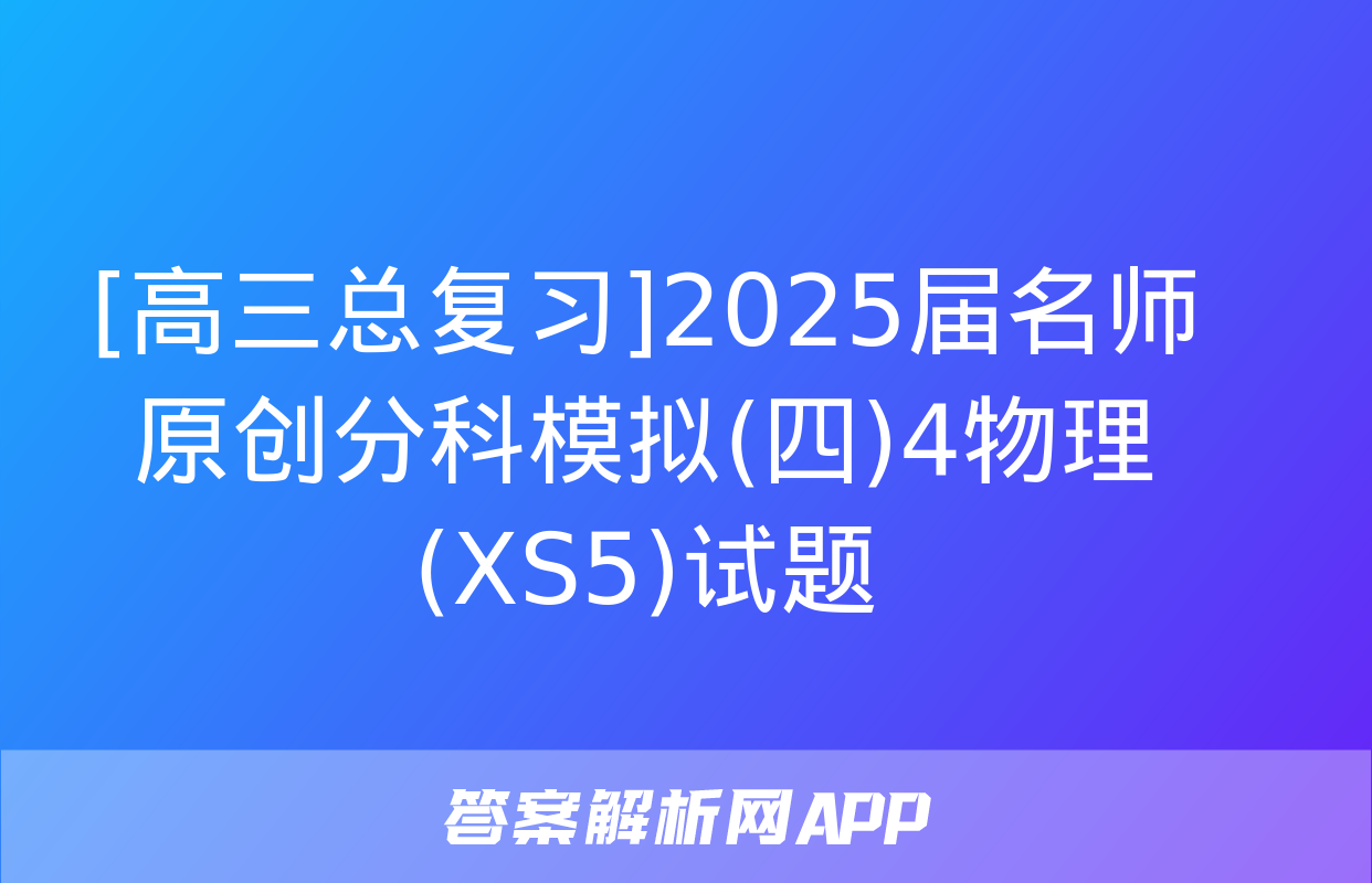 [高三总复习]2025届名师原创分科模拟(四)4物理(XS5)试题