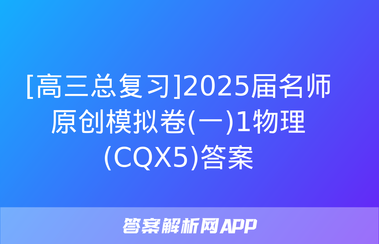 [高三总复习]2025届名师原创模拟卷(一)1物理(CQX5)答案