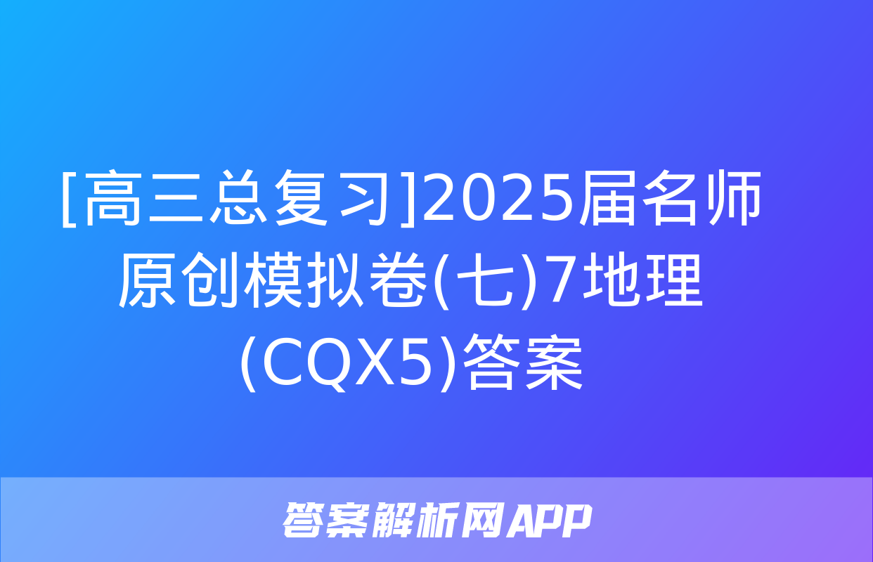 [高三总复习]2025届名师原创模拟卷(七)7地理(CQX5)答案